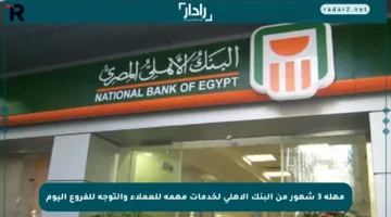 مهلة 3 شهور من البنك الأهلي لخدمات مهمة للعملاء والتوجه للفروع اليوم